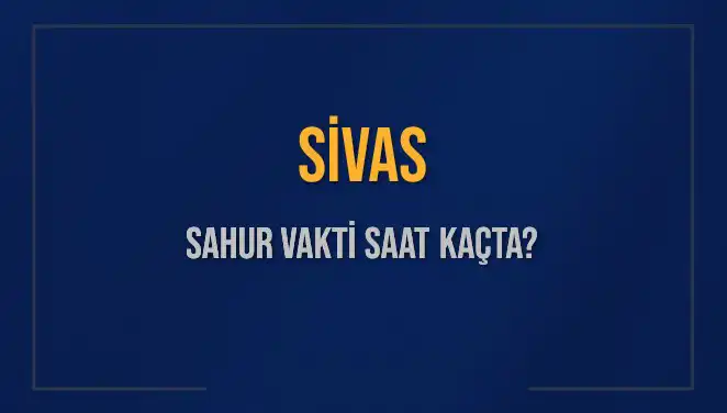 Sivas’ta Sahur Vakti ve İmsak Saatleri: 2025 İçin Tüm Detaylar