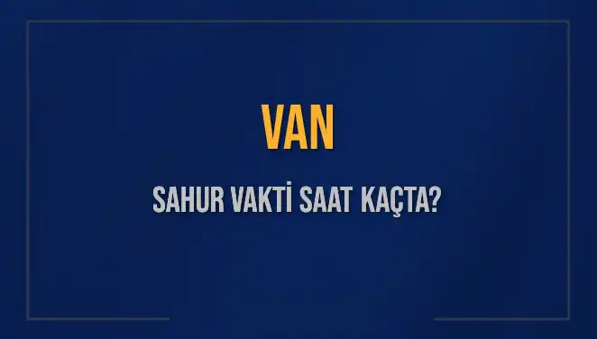 Van’da Sahur Vakti: 14 Mart 2025 İçin Saatler Ne Zaman?