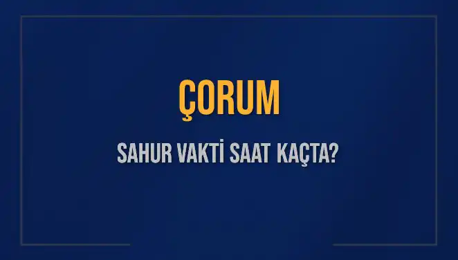 Çorum için 15 Mart 2025 Sahur Vakti Ne Zaman?